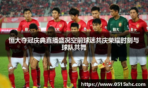 恒大夺冠庆典直播盛况空前球迷共庆荣耀时刻与球队共舞